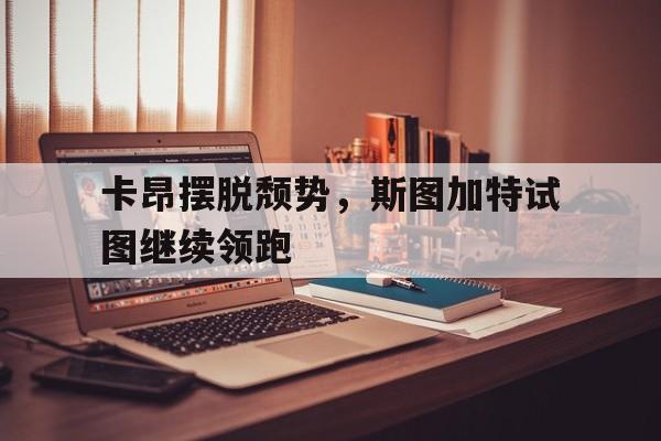 开云体育官方网站-卡昂摆脱颓势，斯图加特试图继续领跑的简单介绍