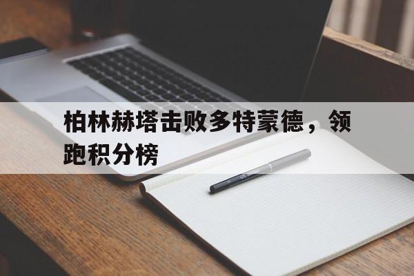开云体育下载-柏林赫塔击败多特蒙德，领跑积分榜的简单介绍